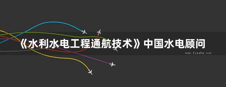 《水利水电工程通航技术》中国水电顾问集团华东勘测设计研究院组 编